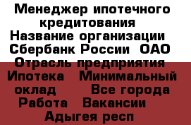 Менеджер ипотечного кредитования › Название организации ­ Сбербанк России, ОАО › Отрасль предприятия ­ Ипотека › Минимальный оклад ­ 1 - Все города Работа » Вакансии   . Адыгея респ.